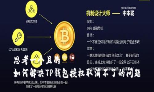 思考一个且的  
如何解决TP钱包授权取消不了的问题