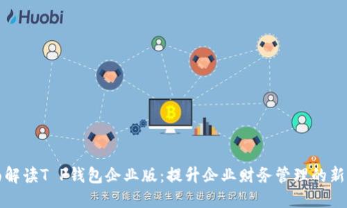全面解读T P钱包企业版:提升企业财务管理的新利器