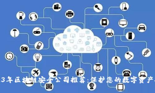 2023年区块链安全公司推荐:保护您的数字资产安全