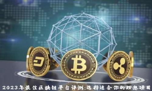 
2023年最佳区块链平台评测：选择适合你的理想项目