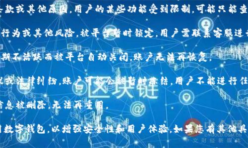 数字钱包（Digital Wallet）在使用过程中会经历不同的状态，以下是一些常见的状态及其含义：

1. **未激活状态**：用户注册后，尚未完成账户验证或激活步骤，无法进行交易。

2. **待验证状态**：用户需要提交额外的信息或文件（如身份证明）以完成身份验证，尚未获得完全使用权限。

3. **活跃状态**：账户经过验证，用户能够正常进行充值、支付、转账等操作。

4. **限制状态**：由于安全问题、违反使用条款或其他原因，用户的某些功能受到限制，可能只能查看余额而不能进行交易。

5. **锁定状态**：账户由于被怀疑存在欺诈行为或其他风险，被平台暂时锁定，用户需联系客服进行验证和解锁。

6. **关闭状态**：用户选择关闭账户或因长期不活跃而被平台自动关闭，账户无法再恢复。

7. **冻结状态**：在某些情况下，如发生争议或法律纠纷，账户可能会被暂时冻结，用户不能进行任何交易。

8. **注销状态**：用户完成注销过程，账户信息被删除，无法再重用。

理解这些状态有助于用户更好地管理和使用数字钱包，以增强安全性和用户体验。如果您有其他具体的问题或想了解更多相关内容，请告诉我！