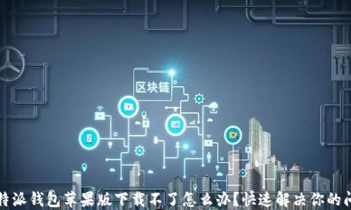比特派钱包苹果版下载不了怎么办?快速解决你的问题