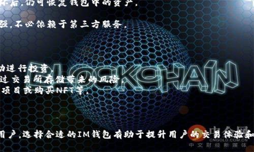IM钱包是一种用于加密货币管理和交易的数字钱包，通常用于存储、发送和接收各类加密资产，如比特币、以太坊等。IM钱包可以是软件钱包（应用程序）或硬件钱包（实体设备），不同的类型提供了不同的安全性和便捷性。

### IM钱包的主要特点：

1. **安全性**: IM钱包使用加密技术来保护用户的私钥和交易信息，从而提高资金的安全性。
  
2. **用户友好**: 许多IM钱包设计简洁易用，适合不同水平的用户，从初学者到专业投资者。

3. **多币种支持**: IM钱包通常支持多种加密货币，允许用户在一个平台上管理多个资产。

4. **交易功能**: 大部分IM钱包提供直接的交易功能，使用户能够方便地进行买卖操作，而无需跳转到其他交易所。

5. **备份与恢复**: IM钱包一般提供备份和恢复功能，确保用户在设备丢失或损坏后，仍可恢复钱包中的资产。

6. **去中心化**: 一些IM钱包是去中心化的，这意味着用户对此钱包的控制权更强，不必依赖于第三方服务。

### IM钱包的使用场景：

- **投资与交易**: 用户可以使用IM钱包进行日常的加密货币交易，利用市场波动进行投资。
- **安全存储**: 长期持有加密货币时，IM钱包提供了更安全的存储方式，避免通过交易所存储带来的风险。
- **DApp访问**: 一些IM钱包允许用户访问去中心化应用程序（DApp），参与DeFi项目或购买NFT等。

### 总结：

IM钱包是一款方便且安全的数字资产管理工具，适合想要投资和使用加密货币的用户。选择合适的IM钱包有助于提升用户的交易体验和资产安全性。