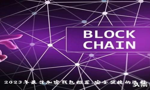 2023年最佳加密钱包推荐：安全便捷的选择