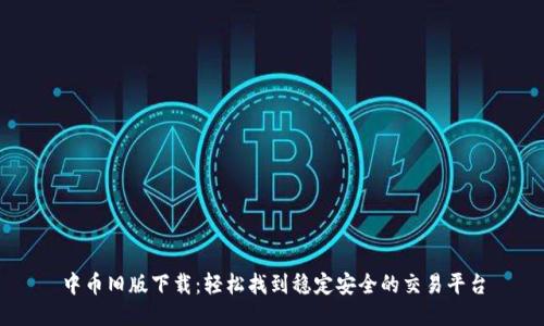 中币旧版下载：轻松找到稳定安全的交易平台