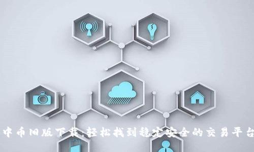 中币旧版下载：轻松找到稳定安全的交易平台