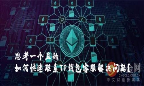 思考一个且的
如何快速联系TP钱包客服解决问题?