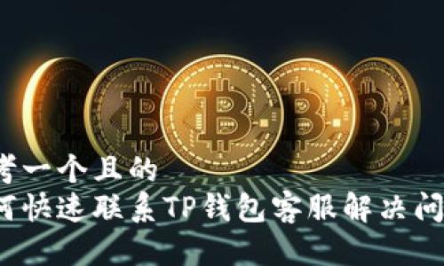 思考一个且的
如何快速联系TP钱包客服解决问题?