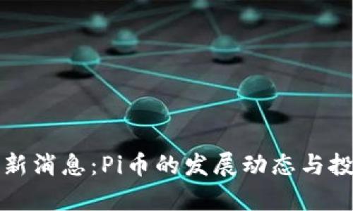  2023年最新消息：Pi币的发展动态与投资前景分析