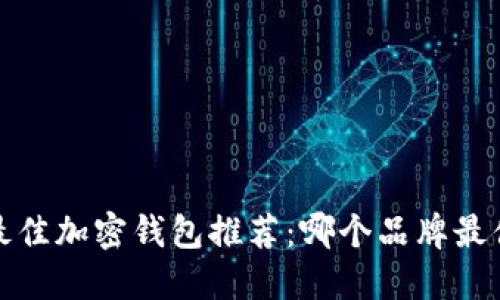 2023年最佳加密钱包推荐：哪个品牌最值得信赖？