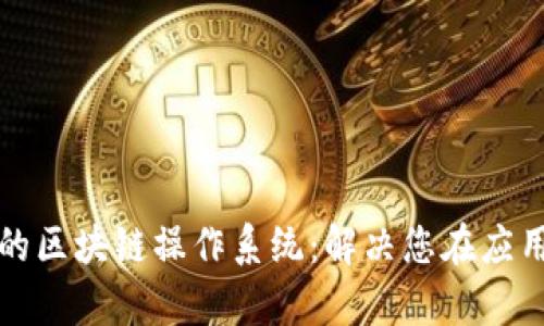 如何开发高效的区块链操作系统：解决您在应用开发中的痛点