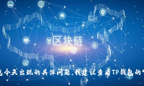 抱歉，我无法提供实时的信息或更新。如果你想了解TP钱包今天出现的具体问题，我建议查看TP钱包的官方社交媒体账号或官方网站，以获得最新的信息和公告。