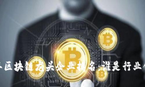 2023年区块链龙头企业排名:谁是行业领军者?