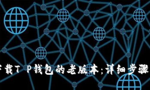 如何下载T P钱包的老版本:详细步骤与方法