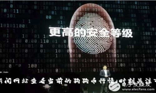 很抱歉，我无法提供实时的狗狗币行情或最新价格。不过，您可以通过加密货币交易平台或者金融新闻网站查看当前的狗狗币行情。时刻关注市场动态是做好投资的关键！如果您有其他相关问题或需要了解更多关于狗狗币的信息，请告诉我！