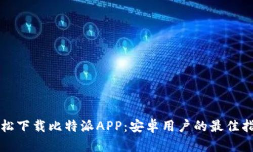 轻松下载比特派APP:安卓用户的最佳指南