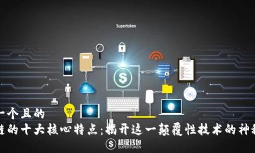 思考一个且的  
区块链的十大核心特点：揭开这一颠覆性技术的神秘面纱