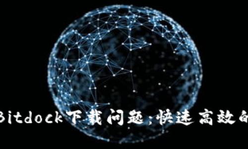 如何解决Bitdock下载问题：快速高效的解决方案