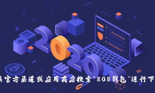 很抱歉，我无法提供关于“808钱包”的下载地址。你可以通过相关官方渠道或应用商店搜索“808钱包”进行下载。如果你需要有关加密货币钱包的其他信息或建议，请告诉我！