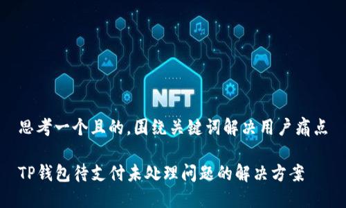 思考一个且的,围绕关键词解决用户痛点
TP钱包待支付未处理问题的解决方案