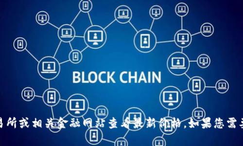 对不起，我无法提供实时的以太坊（Ethereum）价格信息。您可以通过加密货币交易所或相关金融网站查看最新价格。如果您需要，我可以帮助您了解以太坊的基本信息、市场走势或投资建议。请告诉我您的需求！