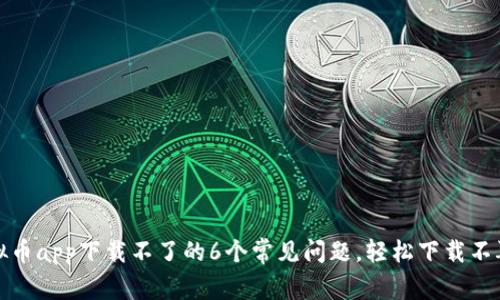 解决虚拟币app下载不了的6个常见问题,轻松下载不再有困扰