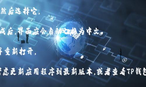 要将英文的TP钱包（TokenPocket）切换为中文，可以按照以下步骤进行操作：

1. **打开TP钱包**: 首先，打开您的TP钱包应用程序。

2. **进入设置**: 在主界面中，通常可以找到一个“设置”或“我的”图标。点击它，以进入设置菜单。

3. **语言选项**: 在设置菜单中，寻找“语言”或“Language”选项。点击它。

4. **选择中文**: 在语言列表中找到“中文”或“Chinese”，然后选择它。

5. **确认更改**: 选择中文后，可能需要确认您的选择。完成后，界面应会自动切换为中文。

6. **重启应用**: 如果语言没有立即更改，尝试关闭应用并重新打开。

如果你在上述步骤中遇到困难或者找不到相关选项，可以考虑更新应用程序到最新版本，或者查看TP钱包的官方网站或社区论坛，获取最新的用户指南和帮助信息。