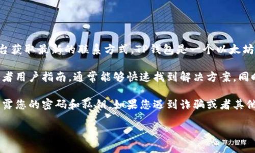关于TP钱包，具体的国内联系电话可能会随时间有所变化，因此建议您访问TP钱包的官方网站或社交媒体平台获取最新的联系方式。TP钱包是一个以太坊及其生态系统中的一个综合性数字资产管理工具，用户可以在其中方便地进行数字资产的存储、管理和交易。

如果您碰到任何问题，比如账户安全、充值提现或其他功能的使用等，建议您优先查看官网提供的帮助中心或者用户指南，通常能够快速找到解决方案。同时，您也可以在应用内寻找客服支持的联系方式，通过在线客服或者客服电话进行咨询。

在使用任何数字资产钱包时，保障账户安全是非常重要的。务必保持您账户信息的私密性，不要轻易向他人透露您的密码和私钥。如果您遇到诈骗或者其他安全问题，也请及时向官方反馈。这样不仅能保护您自己的资产安全，还能帮助其他用户提升警惕。

总的来说，建议您通过正规渠道获取TP钱包的联系方式和支持信息，从而确保信息的准确性和可靠性。