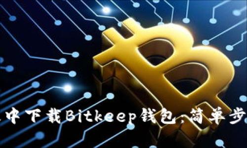 如何在苹果版中下载Bitkeep钱包：简单步骤与实用技巧