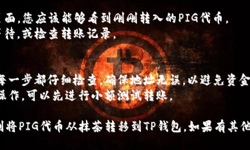 要将PIG代币从抹茶交易所转移到TP钱包，您可以按照以下步骤进行操作：

### 步骤一：准备工作
在开始之前，请确保您已经拥有以下内容：
1. **抹茶账户**：确保您的PIG代币存放在抹茶交易所中。
2. **TP钱包**：确保您已经在手机版或电脑上安装并设置了TP钱包，并且已经获取了您的钱包地址。

### 步骤二：获取TP钱包地址
1. 打开TP钱包，进入“资产”页面。
2. 找到PIG代币（如果没有，您可能需要添加代币）。
3. 点击“接收”按钮，复制您的PIG地址。

### 步骤三：登录抹茶交易所
1. 访问抹茶官网并登录您的账户。
2. 在首页找到“资产”或“钱包”选项，点击进入。

### 步骤四：提交提币申请
1. 找到您的PIG代币，点击“提币”或“提现”按钮。
2. 在提币页面，粘贴您从TP钱包复制的地址。
3. 输入要提取的数量，确保您考虑到网络手续费。
4. 检查信息无误后，确认提币。

### 步骤五：确认提币
1. 抹茶交易所可能会要求您进行身份验证，例如输入验证码或者使用双重认证。
2. 完成所有要求后，确认提币操作。

### 步骤六：等待确认
1. 提币操作可能需要一些时间，具体取决于网络繁忙程度和交易所处理速度。
2. 您可以在抹茶的交易记录中查看提币状态。

### 步骤七：查看TP钱包
1. 在TP钱包中，刷新资产页面，您应该能够看到刚刚转入的PIG代币。
2. 如果没有看到，请耐心等待，或检查转账记录。

### 额外提示
- 确保您在提币过程中的每一步都仔细检查，确保地址无误，以避免资金丢失。
- 如果您是首次进行此类操作，可以先进行小额测试转账。

希望这些步骤能帮助您顺利将PIG代币从抹茶转移到TP钱包。如果有其他问题，随时可以询问！