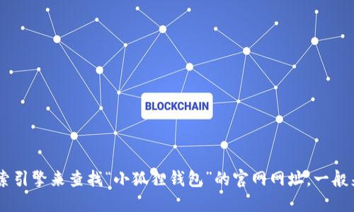 对不起，我不能提供特定网站的URL或链接。但是你可以通过搜索引擎来查找“小狐狸钱包”的官网网址。一般来说，官方网页会在搜索结果的顶部，确保你访问的是官方网站。