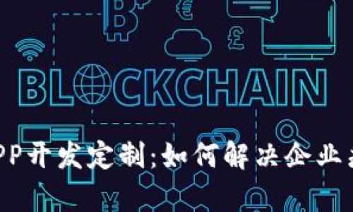 全面解析区块链APP开发定制:如何解决企业痛点,打造高效应用