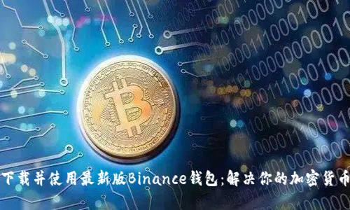 如何快速下载并使用最新版Binance钱包:解决你的加密货币投资痛点