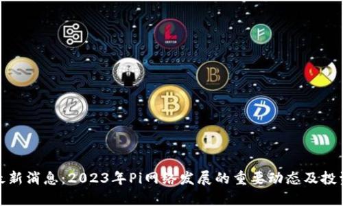 Pi币官方最新消息：2023年Pi网络发展的重要动态及投资潜力分析