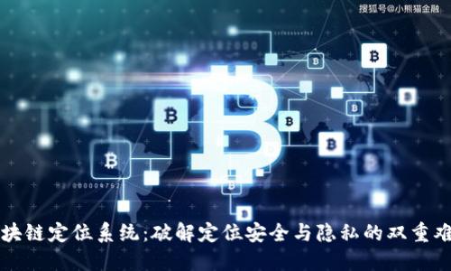 区块链定位系统:破解定位安全与隐私的双重难题