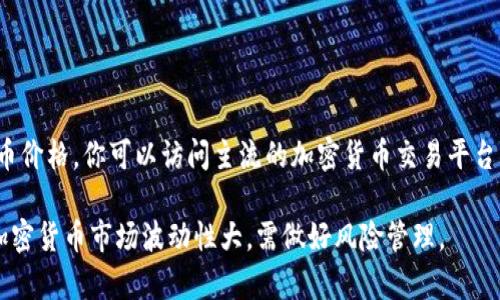 以太币（Ethereum）的价格是动态变化的，受市场供需、投资者情绪以及其他多种因素的影响。为了获取最新的以太币价格，你可以访问主流的加密货币交易平台，比如CoinMarketCap、Binance、Coinbase等，它们会实时更新各类加密货币的市场价格，包括以太币对美元的汇率。

另外，您也可以查看相关的金融新闻网站或加密货币资讯平台，以获取更全面的市场分析和价格预测。请谨慎投资，加密货币市场波动性大，需做好风险管理。