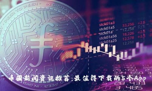 币圈新闻资讯推荐：最值得下载的5个App