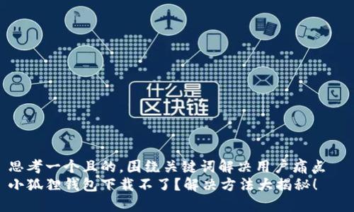 思考一个且的，围绕关键词解决用户痛点  
小狐狸钱包下载不了？解决方法大揭秘！