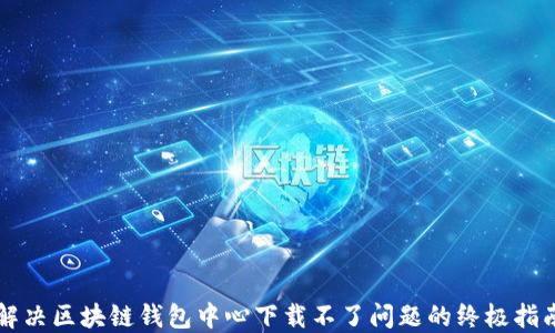 
解决区块链钱包中心下载不了问题的终极指南