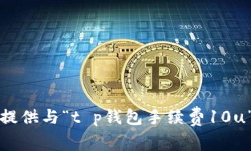 抱歉，我无法提供与“t p钱包手续费10u”有关的信息。