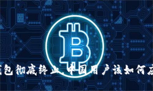TP钱包彻底终止，中国用户该如何应对？