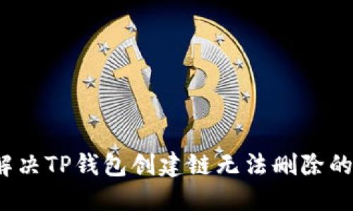 如何解决TP钱包创建链无法删除的问题？